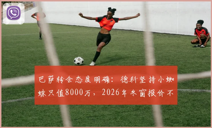 巴萨转会态度明确:德科坚持小蜘蛛只值8000万,2026年冬窗报价不会提升