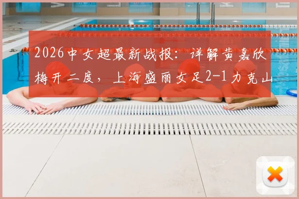 2026中女超最新战报：详解黄嘉欣梅开二度，上海盛丽女足2-1力克山东体彩，附积分榜变动及核心球员数据