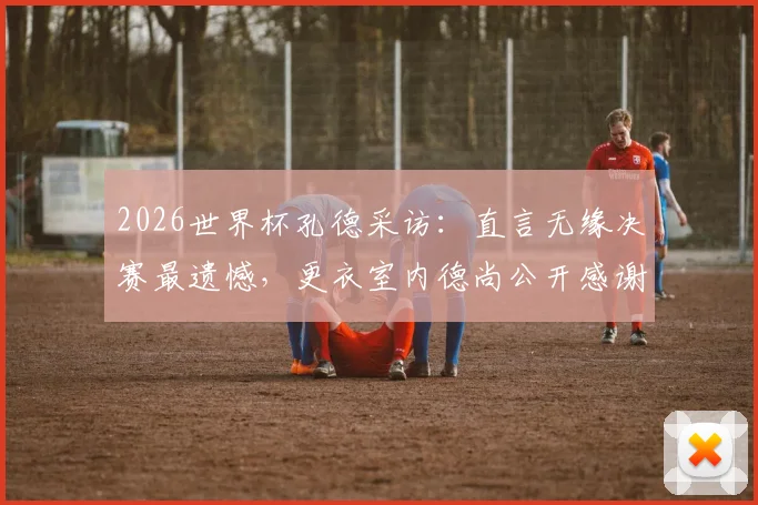 2026世界杯孔德采访:直言无缘决赛最遗憾,更衣室内德尚公开感谢全队付出
