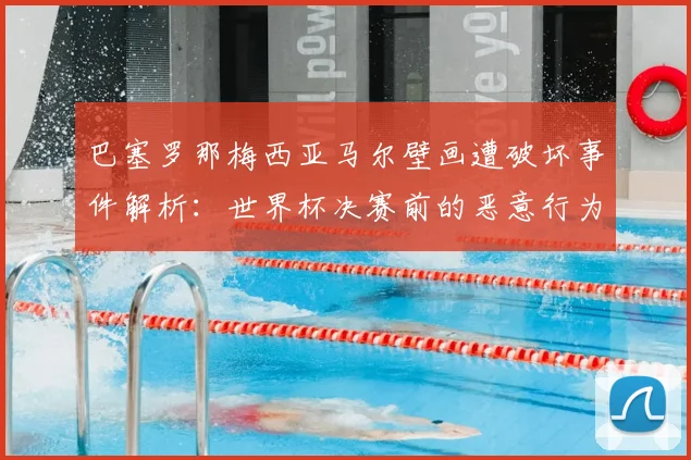 巴塞罗那梅西亚马尔壁画遭破坏事件解析：世界杯决赛前的恶意行为引众怒，球迷呼吁加强保护