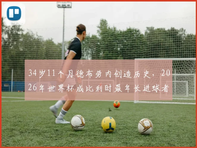34岁11个月德布劳内创造历史，2026年世界杯成比利时最年长进球者，盘点其关键作用与战术价值