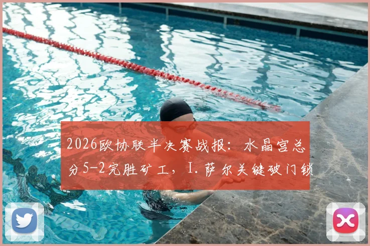 2026欧协联半决赛战报:水晶宫总分5-2完胜矿工,I.萨尔关键破门锁定决赛席位