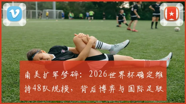 南美扩军梦碎：2026世界杯确定维持48队规模，背后博弈与国际足联战略考量全解析