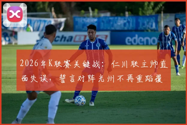 2026年K联赛关键战：仁川联主帅直面失误，誓言对阵光州不再重蹈覆辙