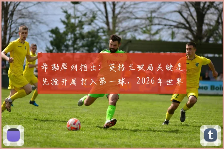 希勒犀利指出：英格兰破局关键是先抢开局打入第一球，2026年世界杯希望大增