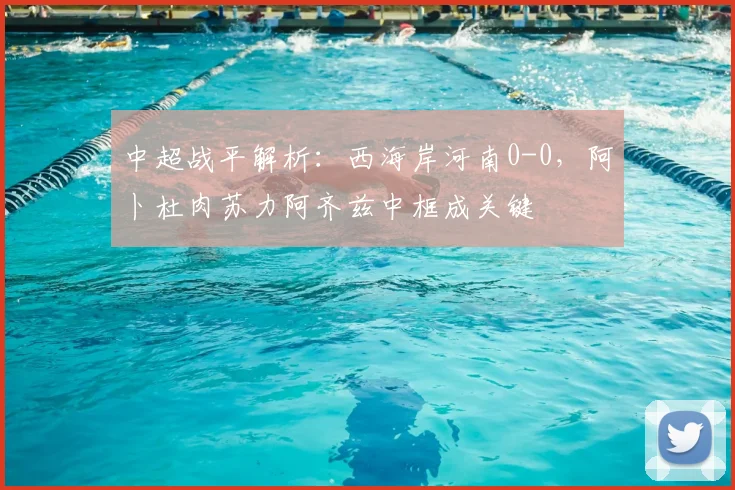 中超战平解析:西海岸河南0-0,阿卜杜肉苏力阿齐兹中框成关键