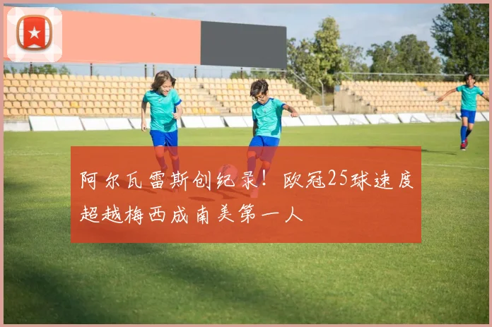 阿尔瓦雷斯创纪录!欧冠25球速度超越梅西成南美第一人