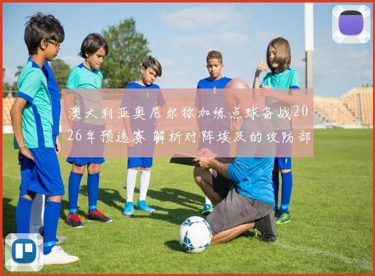 澳大利亚奥尼尔称加练点球备战2026年预选赛 解析对阵埃及的攻防部署与备战细节