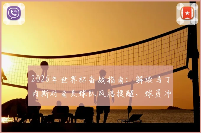2026年世界杯备战指南：解读马丁内斯对南美球队风格提醒，球员冲突中如何保持冷静避免红牌