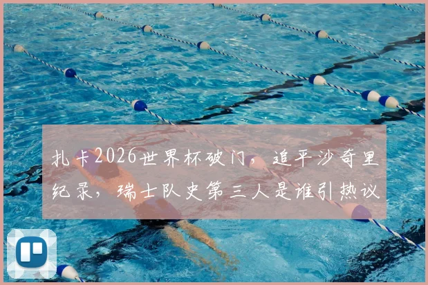 扎卡2026世界杯破门，追平沙奇里纪录，瑞士队史第三人是谁引热议，附进球集锦与技术分析
