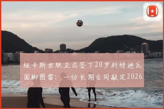 纽卡斯尔联正式签下20岁科特迪瓦国脚图雷：一份长期合同敲定2026关键引援，附其国家队数据与转会详情解读