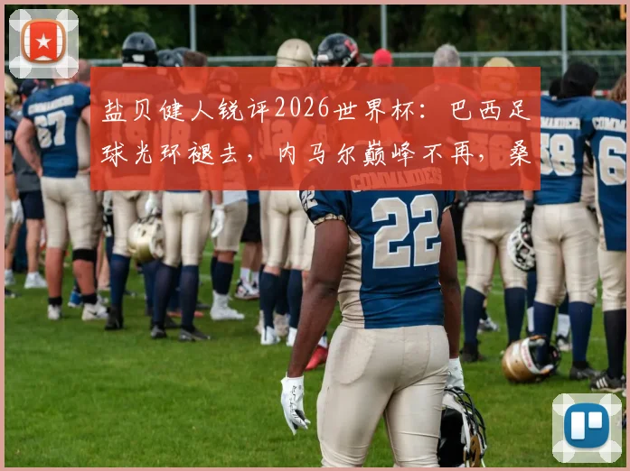 盐贝健人锐评2026世界杯:巴西足球光环褪去,内马尔巅峰不再,桑巴军团路在何方?