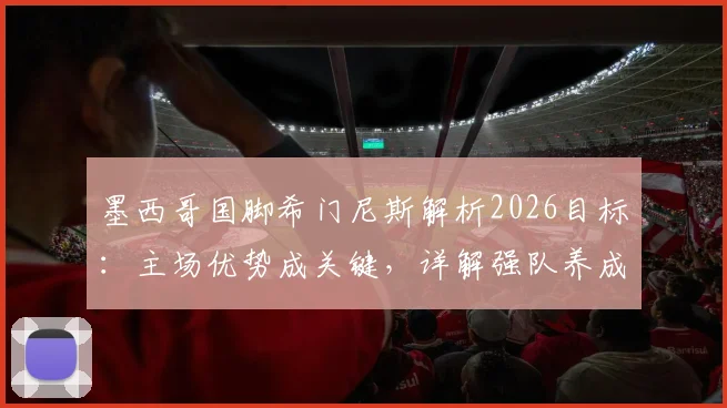 墨西哥国脚希门尼斯解析2026目标:主场优势成关键,详解强队养成与战术运用