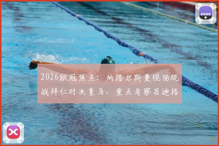 2026欧冠焦点：纳格尔斯曼现场观战拜仁对决皇马，重点考察吕迪格等德国国脚竞技状态