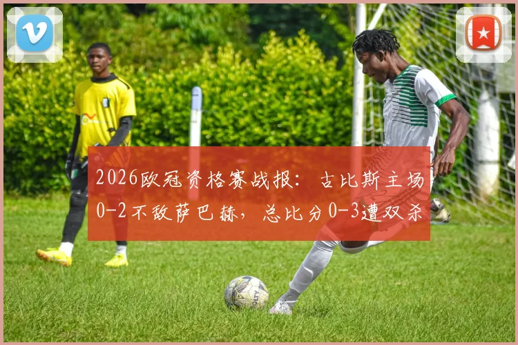 2026欧冠资格赛战报：古比斯主场0-2不敌萨巴赫，总比分0-3遭双杀出局全程解析