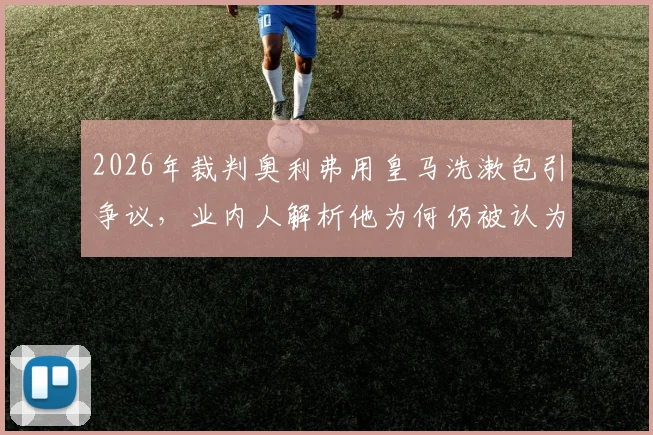 2026年裁判奥利弗用皇马洗漱包引争议,业内人解析他为何仍被认为适合执法巴萨对阵皇马的关键比赛