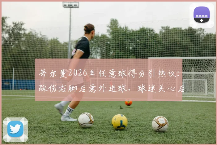 蒂尔曼2026年任意球得分引热议:踩伤右脚后意外进球,球迷关心后续伤势如何