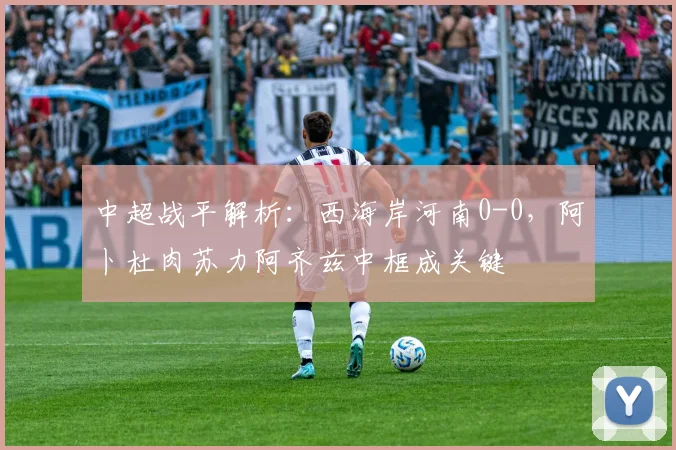 中超战平解析:西海岸河南0-0,阿卜杜肉苏力阿齐兹中框成关键