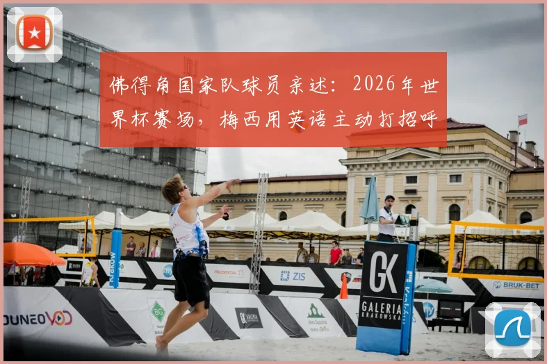 佛得角国家队球员亲述:2026年世界杯赛场,梅西用英语主动打招呼的尊重瞬间,揭秘巨星另一面