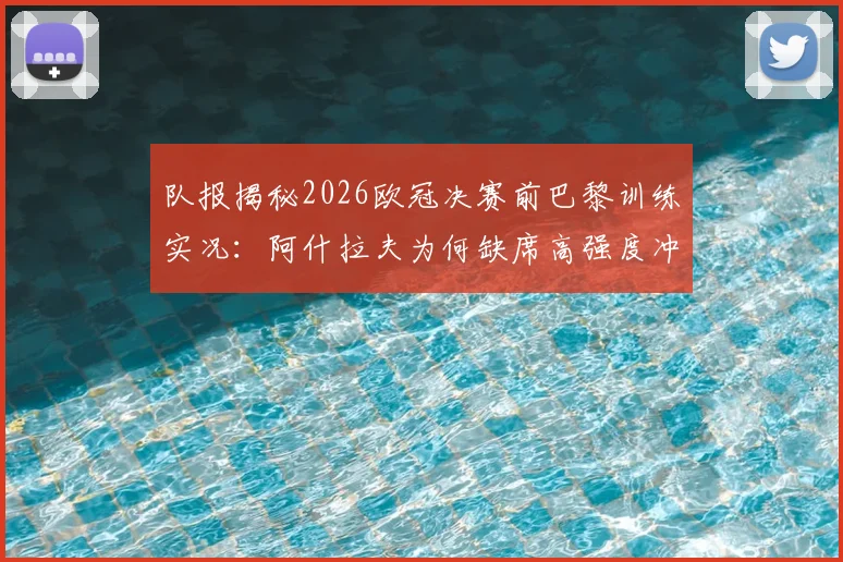 队报揭秘2026欧冠决赛前巴黎训练实况:阿什拉夫为何缺席高强度冲刺,轻松氛围背后藏何玄机