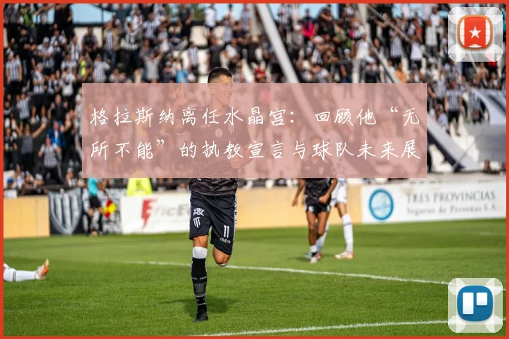 格拉斯纳离任水晶宫:回顾他“无所不能”的执教宣言与球队未来展望,2025-2026赛季前景如何?