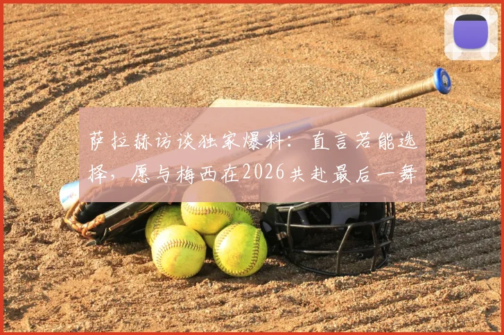 萨拉赫访谈独家爆料：直言若能选择，愿与梅西在2026共赴最后一舞，两大巨星对话引热议