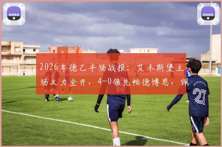 2026年德乙半场战报:艾禾斯堡主场火力全开,4-0领先帕德博恩,佩特科夫独中两元,恩图苏建功