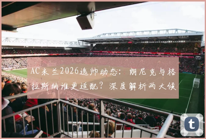 AC米兰2026选帅动态：朗尼克与格拉斯纳谁更适配？深度解析两大候选战术风格与球队前景