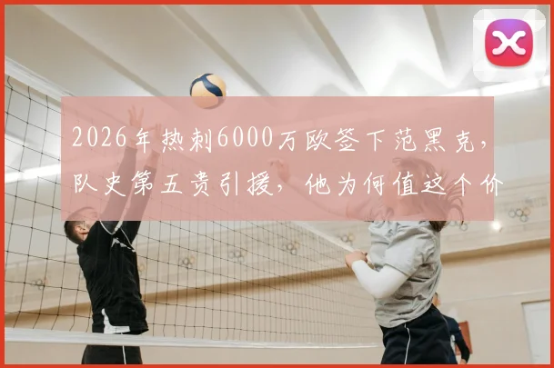 2026年热刺6000万欧签下范黑克，队史第五贵引援，他为何值这个价？