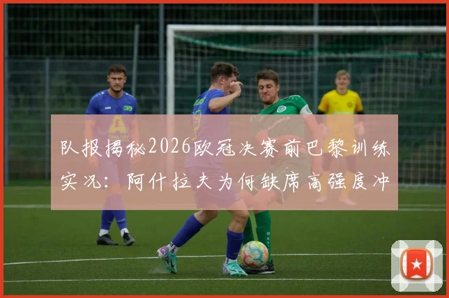 队报揭秘2026欧冠决赛前巴黎训练实况：阿什拉夫为何缺席高强度冲刺，轻松氛围背后藏何玄机