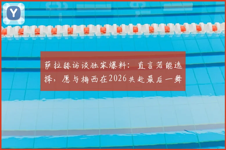 萨拉赫访谈独家爆料：直言若能选择，愿与梅西在2026共赴最后一舞，两大巨星对话引热议