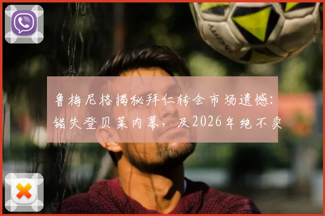 鲁梅尼格揭秘拜仁转会市场遗憾：错失登贝莱内幕，及2026年绝不卖奥利塞的核心原因