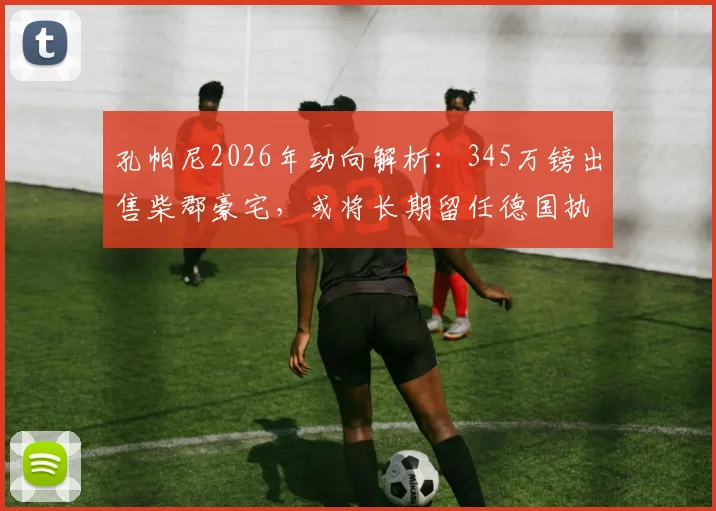 孔帕尼2026年动向解析:345万镑出售柴郡豪宅,或将长期留任德国执教岗位