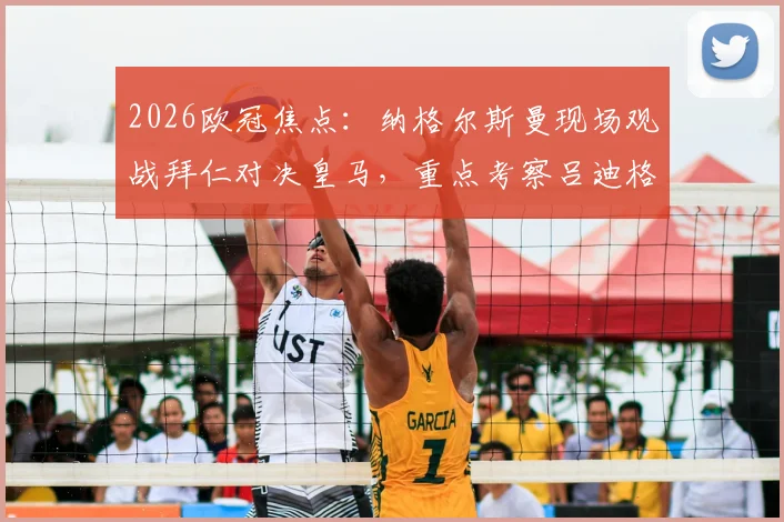 2026欧冠焦点:纳格尔斯曼现场观战拜仁对决皇马,重点考察吕迪格等德国国脚竞技状态