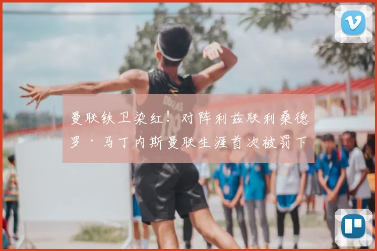 曼联铁卫染红!对阵利兹联利桑德罗·马丁内斯曼联生涯首次被罚下,动作回顾及停赛影响分析