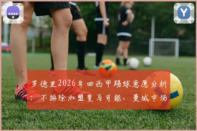 罗德里2026年回西甲踢球意愿分析：不排除加盟皇马可能，曼城中场核心未来去向解读