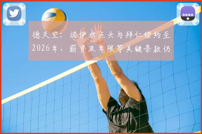 德天空：诺伊尔点头与拜仁续约至2026年，薪资及年限等关键条款仍在谈判中