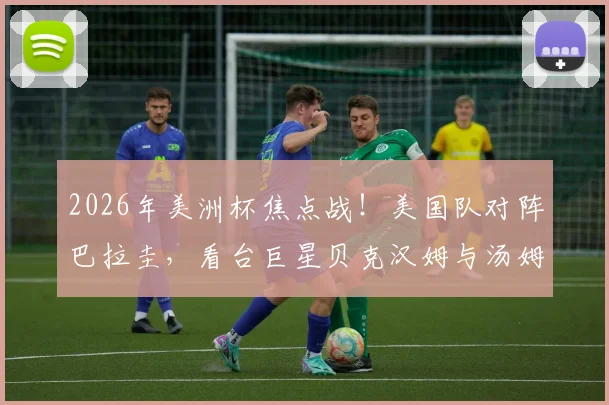 2026年美洲杯焦点战！美国队对阵巴拉圭，看台巨星贝克汉姆与汤姆·克鲁斯同框引热议