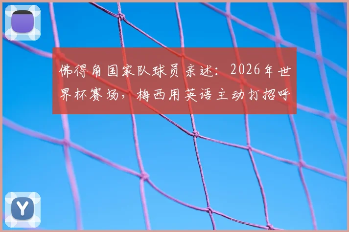 佛得角国家队球员亲述：2026年世界杯赛场，梅西用英语主动打招呼的尊重瞬间，揭秘巨星另一面