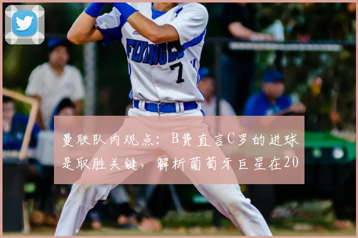 曼联队内观点：B费直言C罗的进球是取胜关键，解析葡萄牙巨星在2026进攻体系中的核心作用