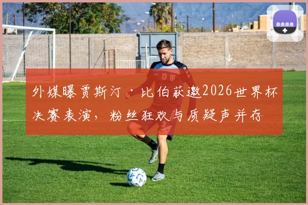 外媒曝贾斯汀·比伯获邀2026世界杯决赛表演,粉丝狂欢与质疑声并存,演出细节及历届嘉宾盘点