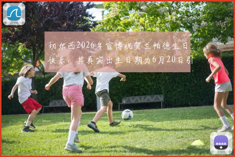 切尔西2026年官博祝贺兰帕德生日快乐,其真实出生日期为6月20日引发球迷热议与深度解析