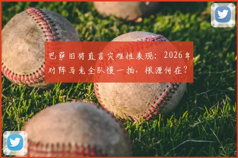 巴萨旧将直言灾难性表现：2026年对阵马竞全队慢一拍，根源何在？