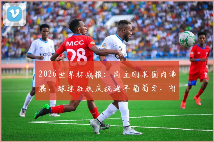 2026世界杯战报：民主刚果国内沸腾，球迷狂欢庆祝逼平葡萄牙，附非洲球队小组赛表现分析