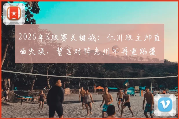 2026年K联赛关键战:仁川联主帅直面失误,誓言对阵光州不再重蹈覆辙