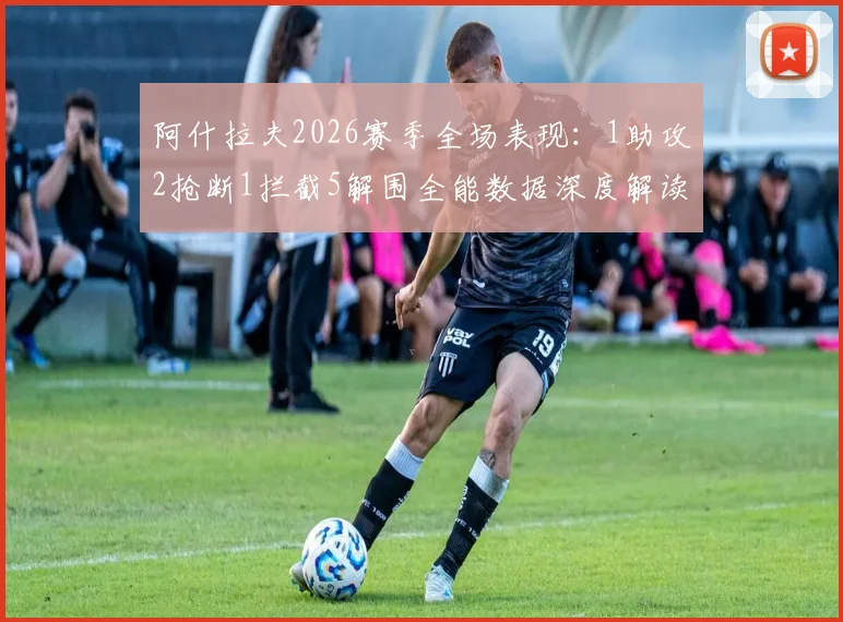 阿什拉夫2026赛季全场表现：1助攻2抢断1拦截5解围全能数据深度解读，盘点其关键攻防作用