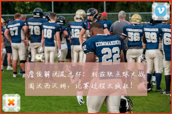 詹俊解说足总杯：利兹联点球大战淘汰西汉姆，比赛过程太疯狂！