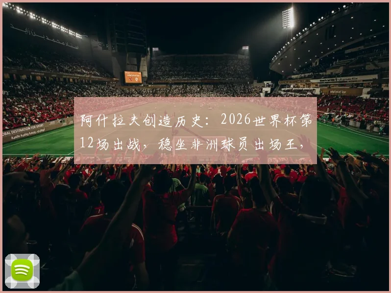 阿什拉夫创造历史：2026世界杯第12场出战，稳坐非洲球员出场王，摩洛哥铁卫传奇之路解析
