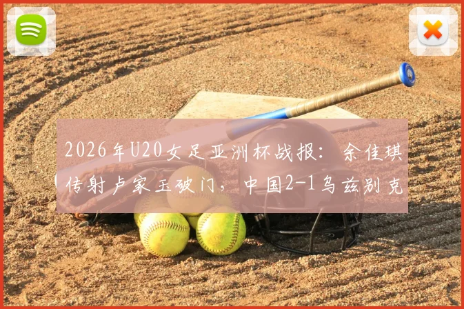 2026年U20女足亚洲杯战报:余佳琪传射卢家玉破门,中国2-1乌兹别克斯坦晋级4强,附比赛回顾与半决赛前瞻