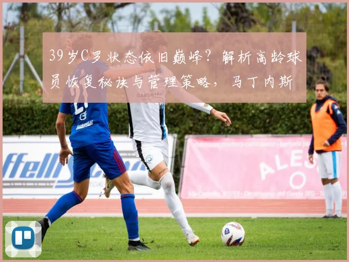 39岁C罗状态依旧巅峰?解析高龄球员恢复秘诀与管理策略,马丁内斯专访要点